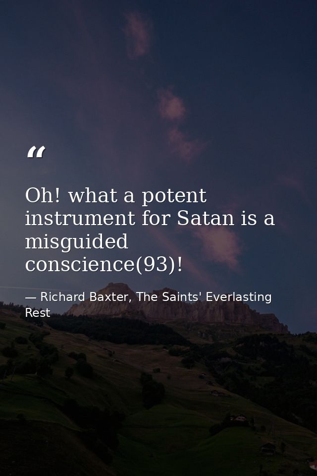 Oh! what a potent instrument for Satan is a misguided conscience(93)! — Richard Baxter, The Saints' Everlasting Rest