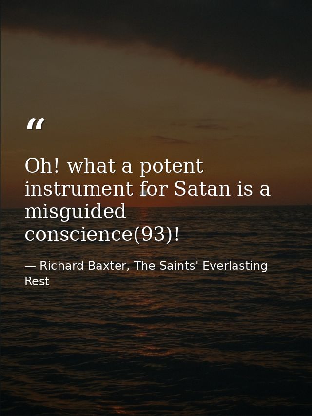 Oh! what a potent instrument for Satan is a misguided conscience(93)! — Richard Baxter, The Saints' Everlasting Rest