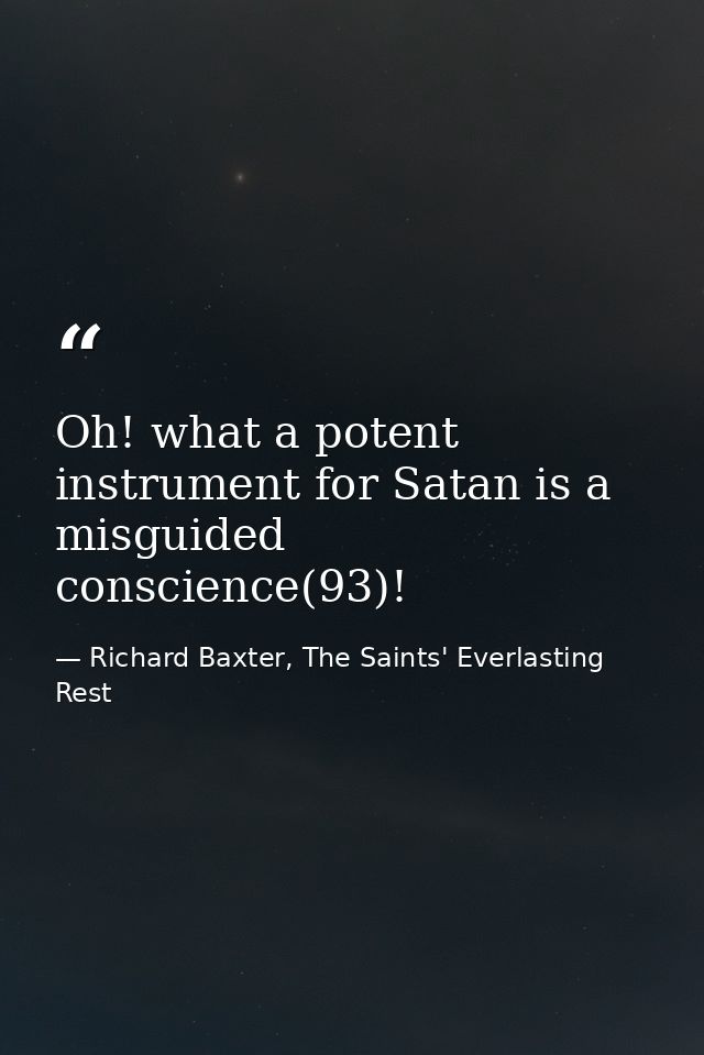 Oh! what a potent instrument for Satan is a misguided conscience(93)! — Richard Baxter, The Saints' Everlasting Rest