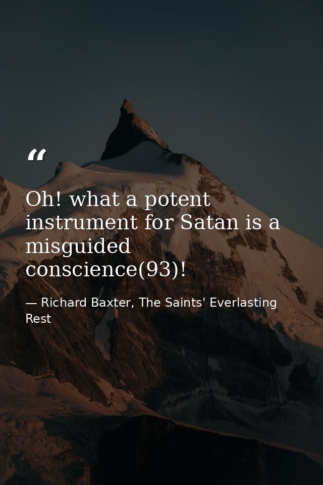 Oh! what a potent instrument for Satan is a misguided conscience(93)! — Richard Baxter, The Saints' Everlasting Rest