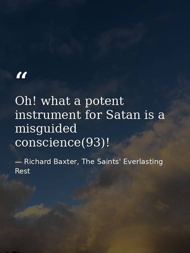 Oh! what a potent instrument for Satan is a misguided conscience(93)! — Richard Baxter, The Saints' Everlasting Rest