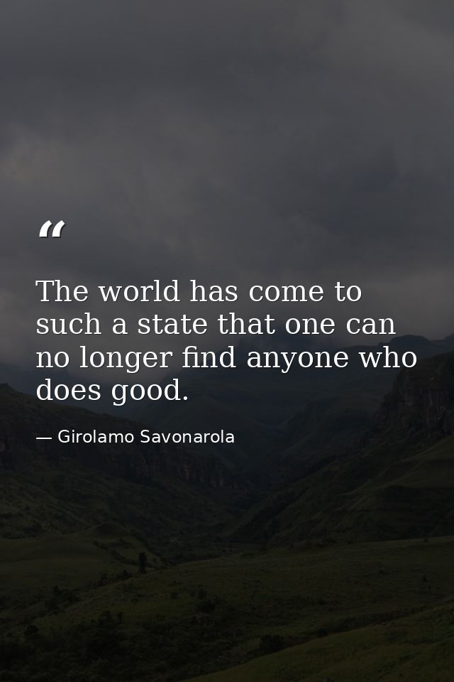 The world has come to such a state that one can no longer find anyone who does good. — Girolamo Savonarola