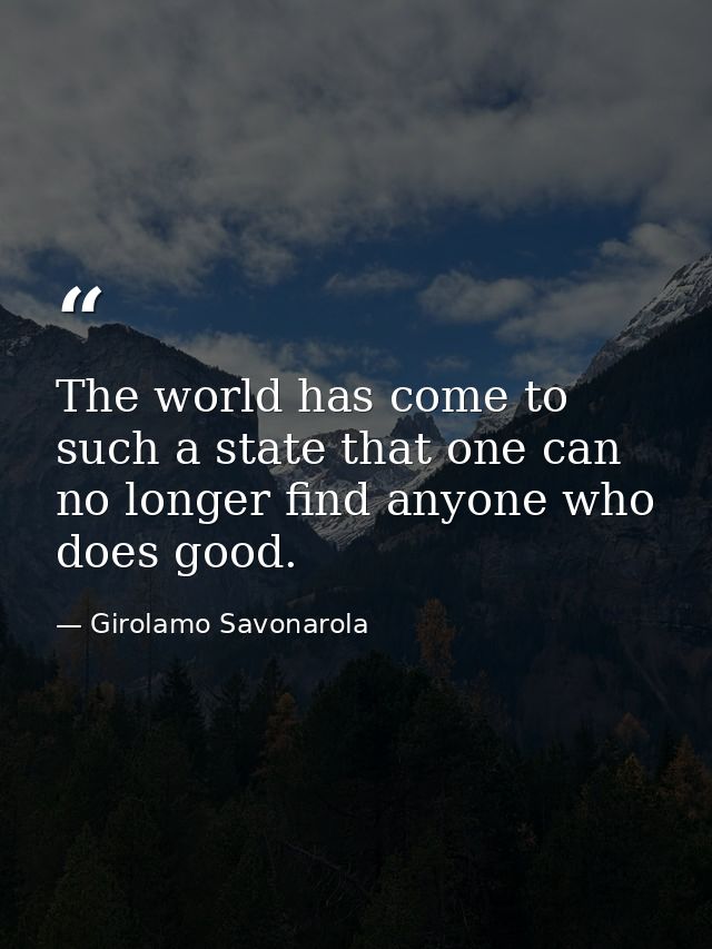 The world has come to such a state that one can no longer find anyone who does good. — Girolamo Savonarola