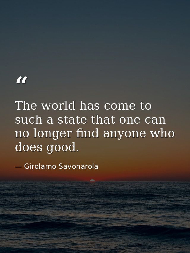 The world has come to such a state that one can no longer find anyone who does good. — Girolamo Savonarola