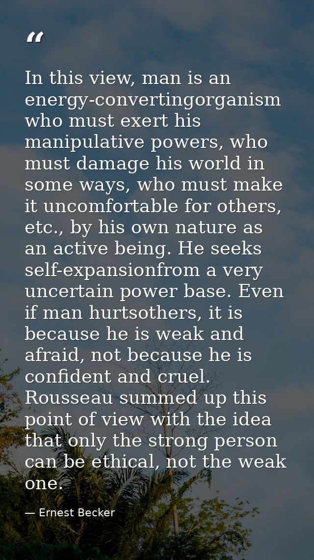 In this view, man is an energy-convertingorganism who must exert his manipulative powers, who must damage his world in s — Ernest Becker