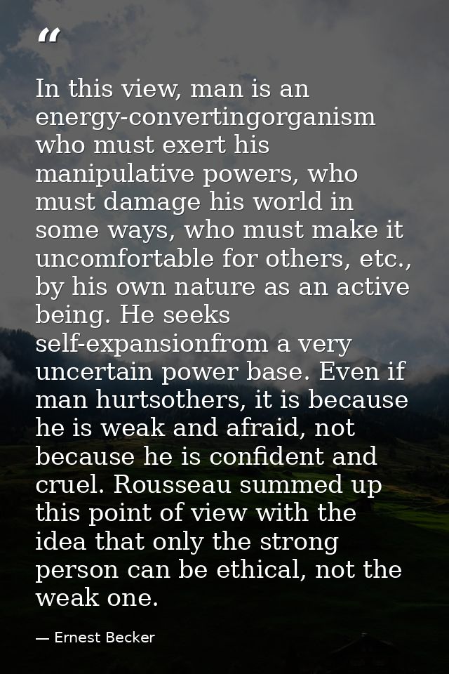 In this view, man is an energy-convertingorganism who must exert his manipulative powers, who must damage his world in s — Ernest Becker