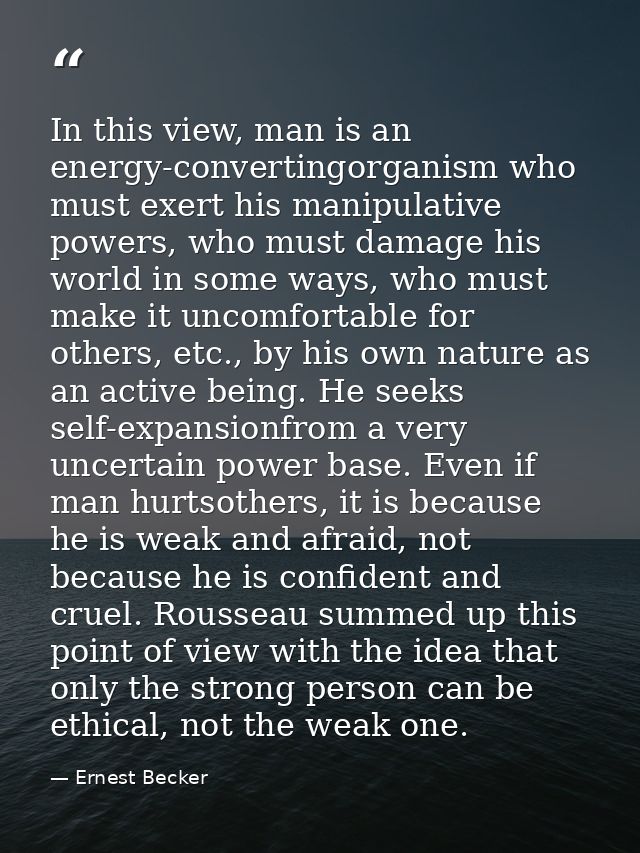 In this view, man is an energy-convertingorganism who must exert his manipulative powers, who must damage his world in s — Ernest Becker