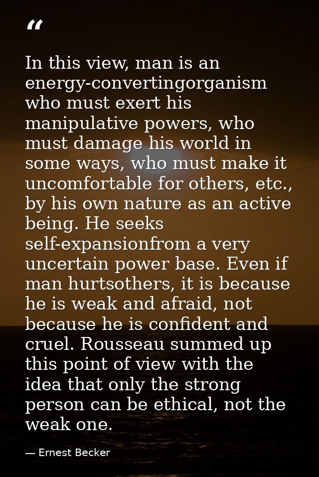 In this view, man is an energy-convertingorganism who must exert his manipulative powers, who must damage his world in s — Ernest Becker