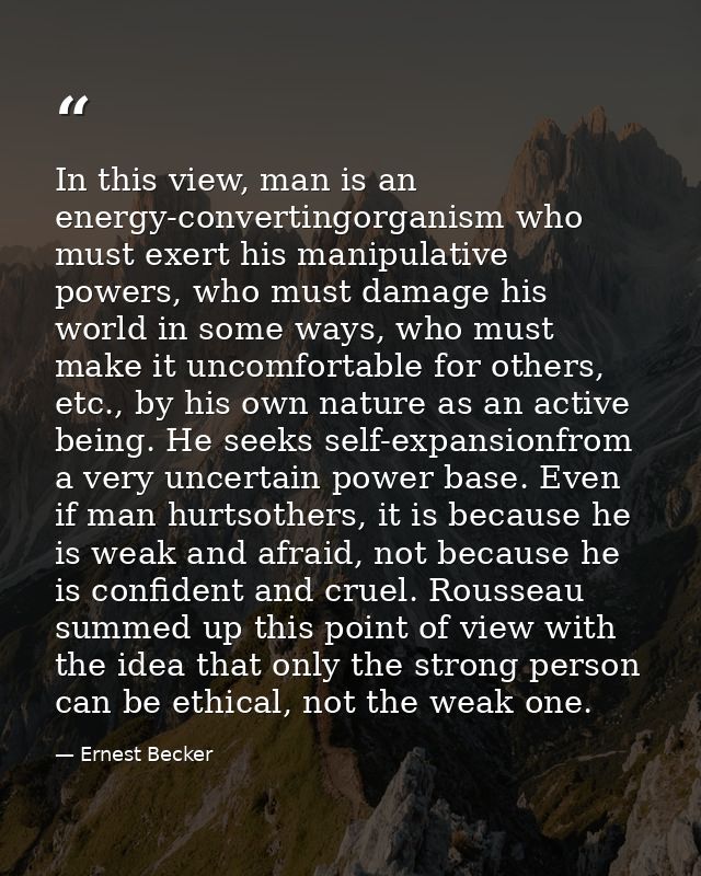 In this view, man is an energy-convertingorganism who must exert his manipulative powers, who must damage his world in s — Ernest Becker