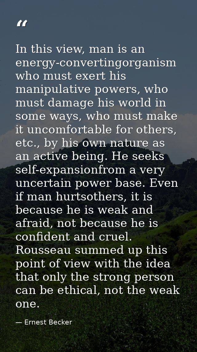 In this view, man is an energy-convertingorganism who must exert his manipulative powers, who must damage his world in s — Ernest Becker