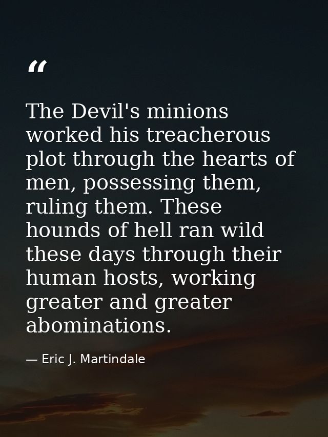 The Devil's minions worked his treacherous plot through the hearts of men, possessing them, ruling them. These hounds of — Eric J. Martindale
