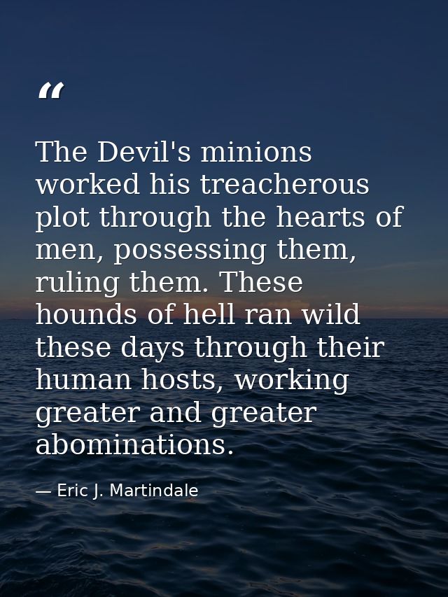The Devil's minions worked his treacherous plot through the hearts of men, possessing them, ruling them. These hounds of — Eric J. Martindale