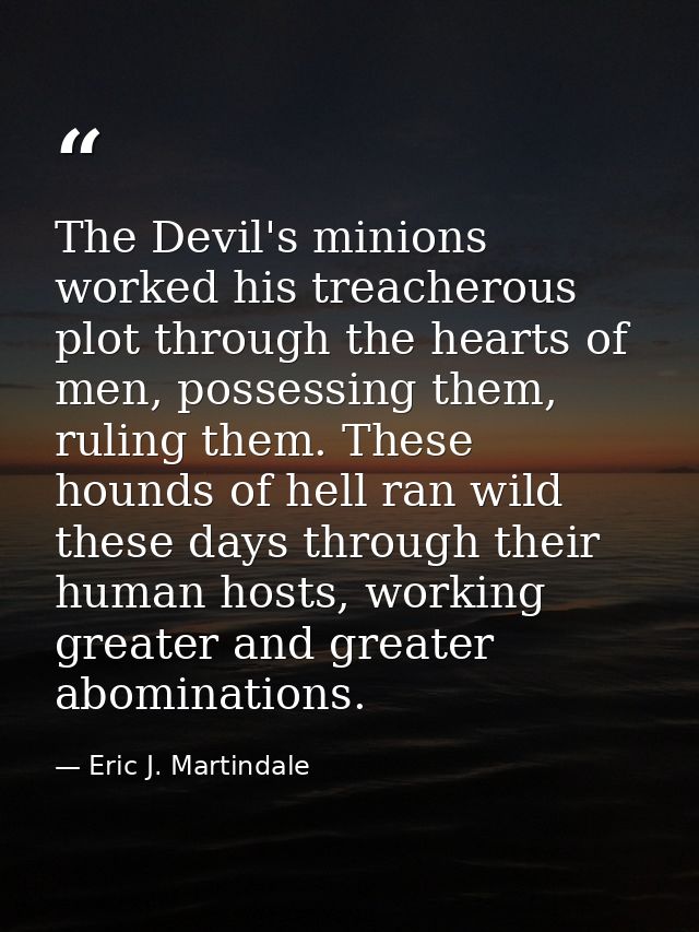The Devil's minions worked his treacherous plot through the hearts of men, possessing them, ruling them. These hounds of — Eric J. Martindale