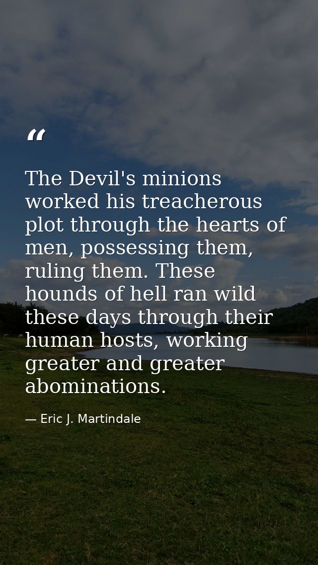 The Devil's minions worked his treacherous plot through the hearts of men, possessing them, ruling them. These hounds of — Eric J. Martindale