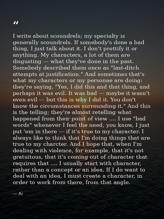 I write about scoundrels; my specialty is generally scoundrels. If somebody's done a bad thing, I just talk about it. I  — Ai