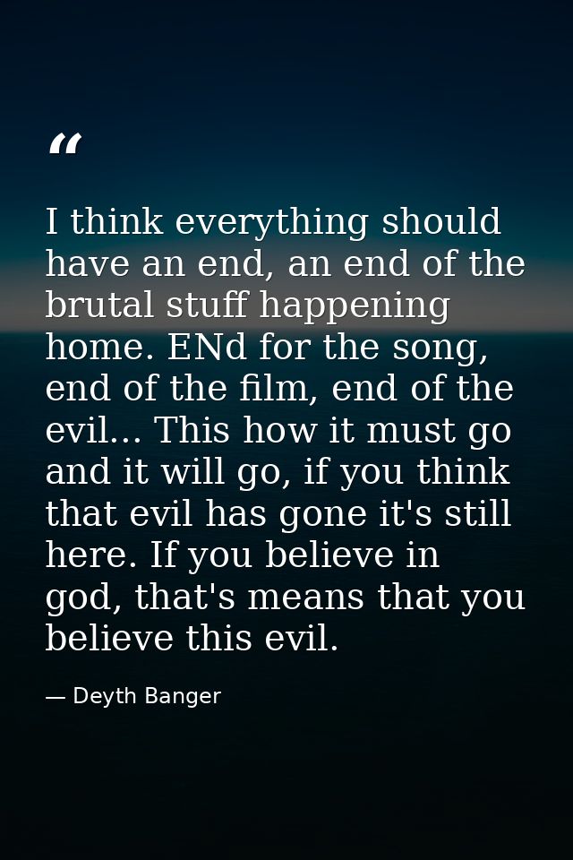 I think everything should have an end, an end of the brutal stuff happening home. ENd for the song, end of the film, end — Deyth Banger