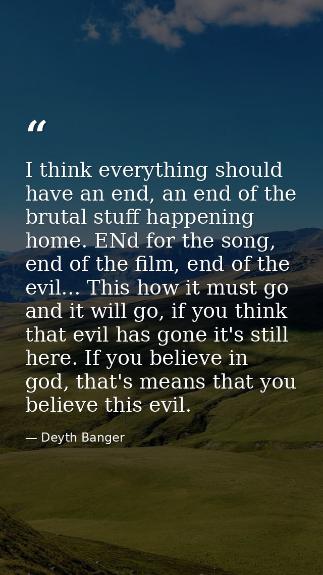 I think everything should have an end, an end of the brutal stuff happening home. ENd for the song, end of the film, end — Deyth Banger