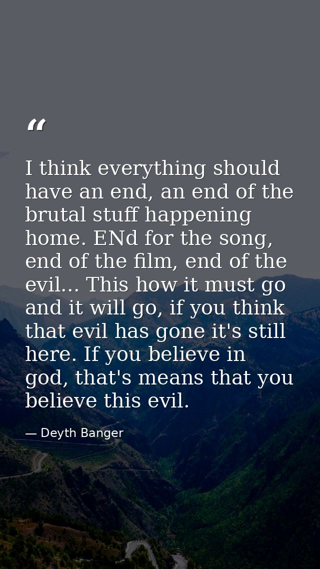 I think everything should have an end, an end of the brutal stuff happening home. ENd for the song, end of the film, end — Deyth Banger