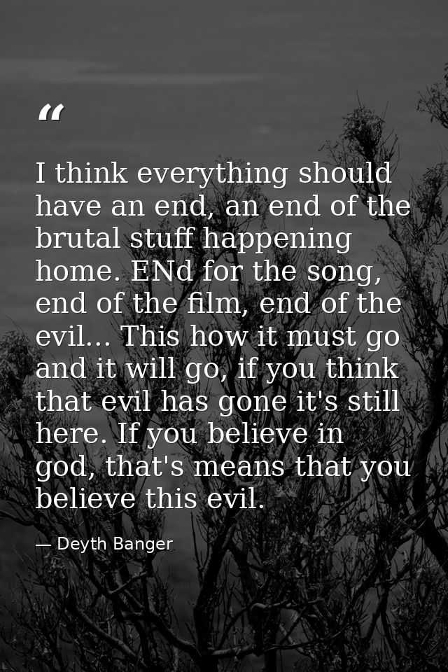 I think everything should have an end, an end of the brutal stuff happening home. ENd for the song, end of the film, end — Deyth Banger