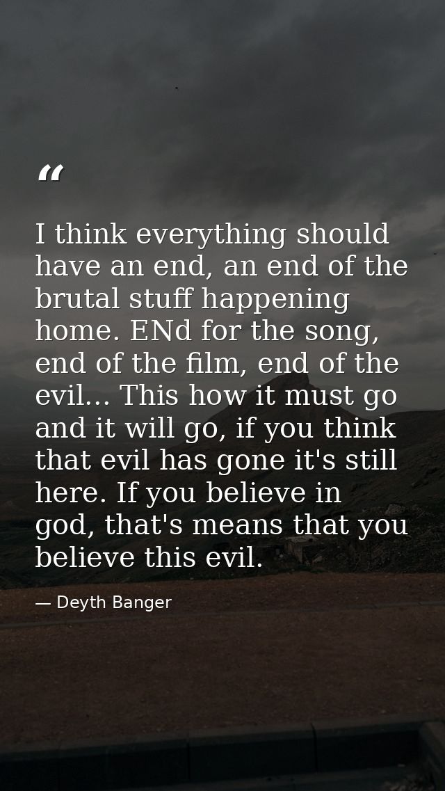 I think everything should have an end, an end of the brutal stuff happening home. ENd for the song, end of the film, end — Deyth Banger