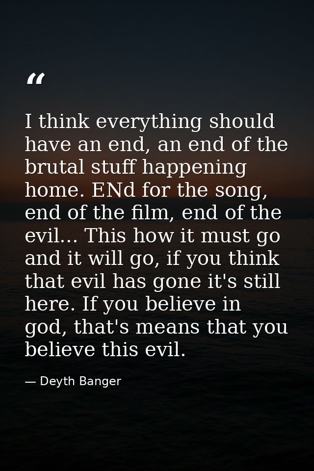 I think everything should have an end, an end of the brutal stuff happening home. ENd for the song, end of the film, end — Deyth Banger
