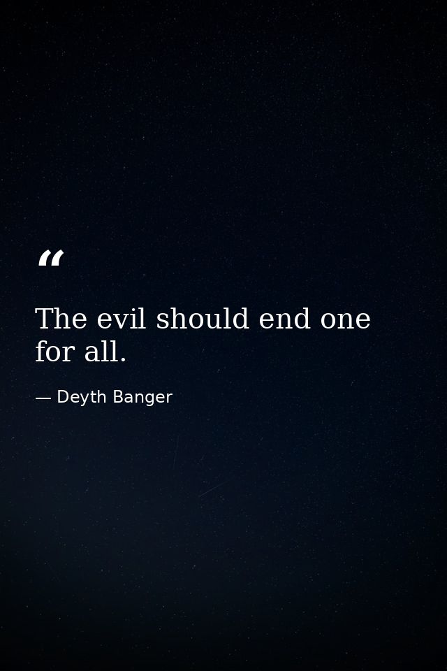 The evil should end one for all. — Deyth Banger