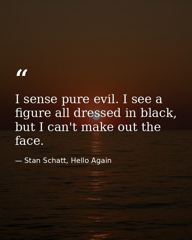 I sense pure evil. I see a figure all dressed in black, but I can't make out the face. — Stan Schatt, Hello Again