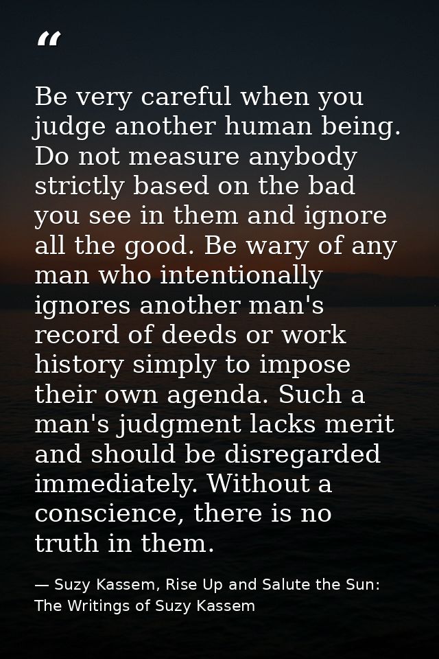 Be very careful when you judge another human being. Do not measure anybody strictly based on the bad you see in them and — Suzy Kassem, Rise Up and Salute the Sun: The Writings of Suzy Kassem