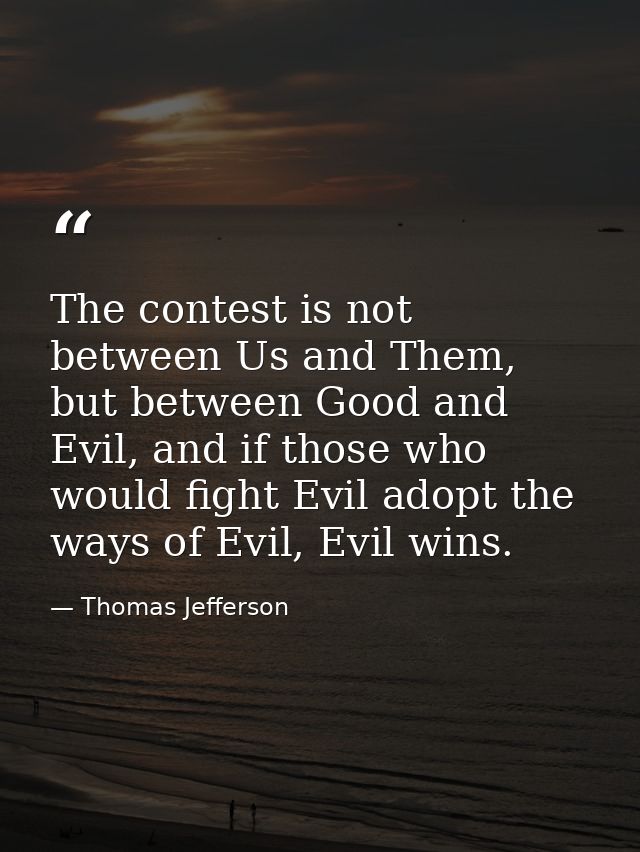 The contest is not between Us and Them, but between Good and Evil, and if those who would fight Evil adopt the ways of E — Thomas Jefferson