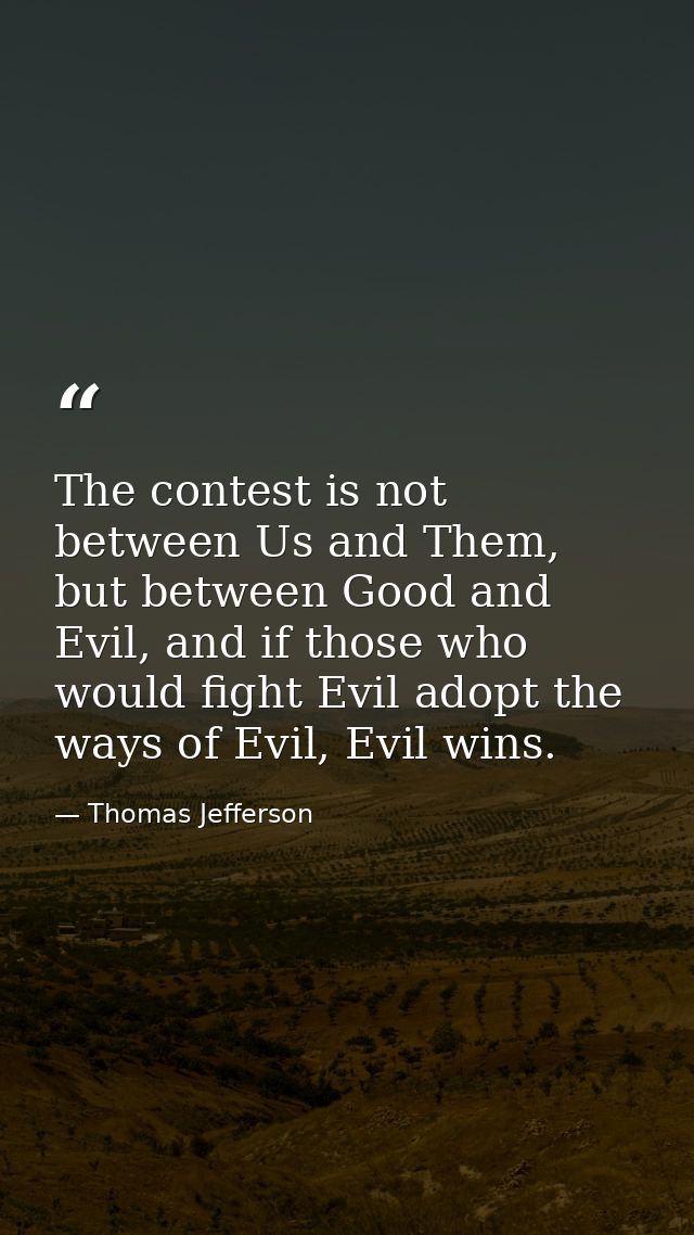 The contest is not between Us and Them, but between Good and Evil, and if those who would fight Evil adopt the ways of E — Thomas Jefferson