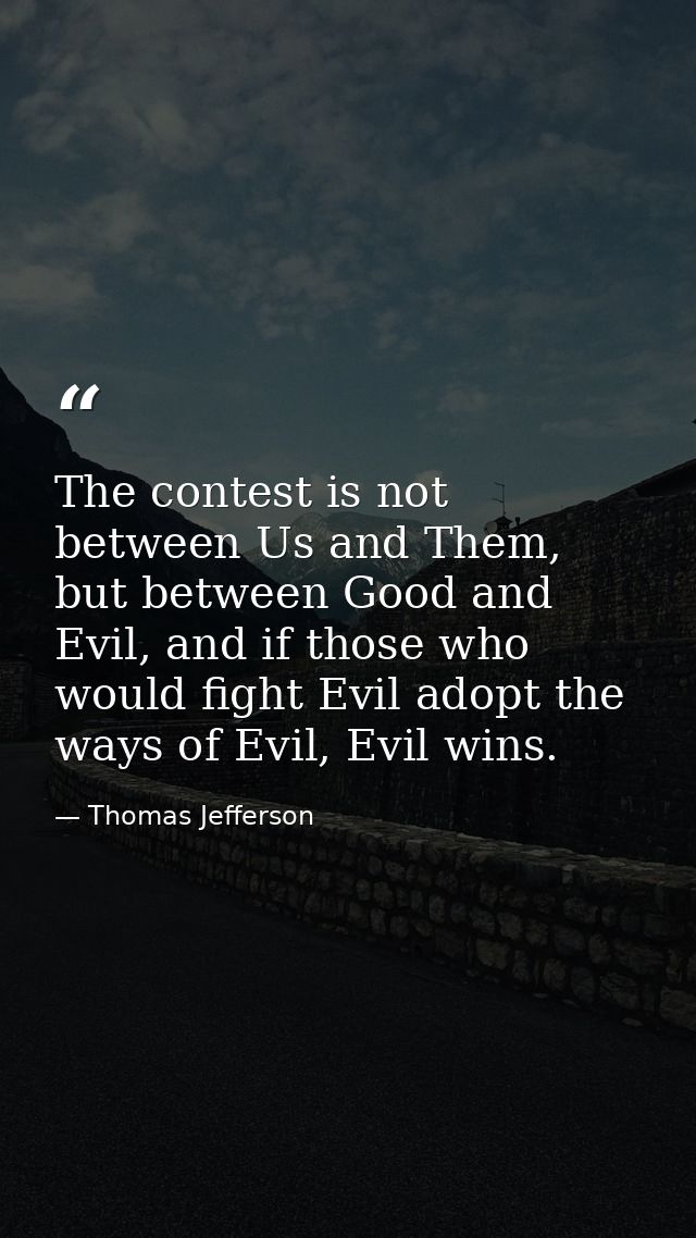 The contest is not between Us and Them, but between Good and Evil, and if those who would fight Evil adopt the ways of E — Thomas Jefferson