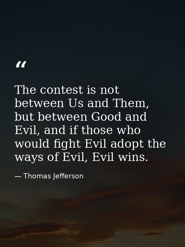 The contest is not between Us and Them, but between Good and Evil, and if those who would fight Evil adopt the ways of E — Thomas Jefferson