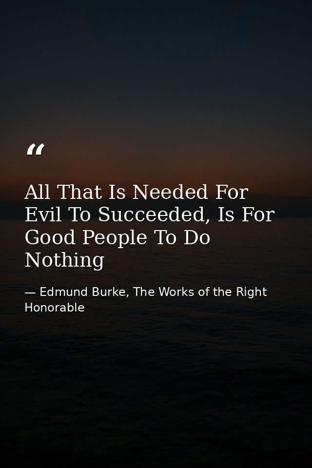 All That Is Needed For Evil To Succeeded, Is For Good People To Do Nothing — Edmund Burke, The Works of the Right Honorable