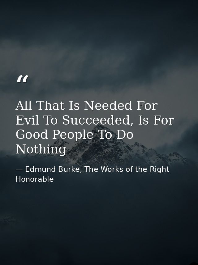 All That Is Needed For Evil To Succeeded, Is For Good People To Do Nothing — Edmund Burke, The Works of the Right Honorable