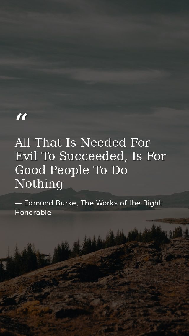 All That Is Needed For Evil To Succeeded, Is For Good People To Do Nothing — Edmund Burke, The Works of the Right Honorable