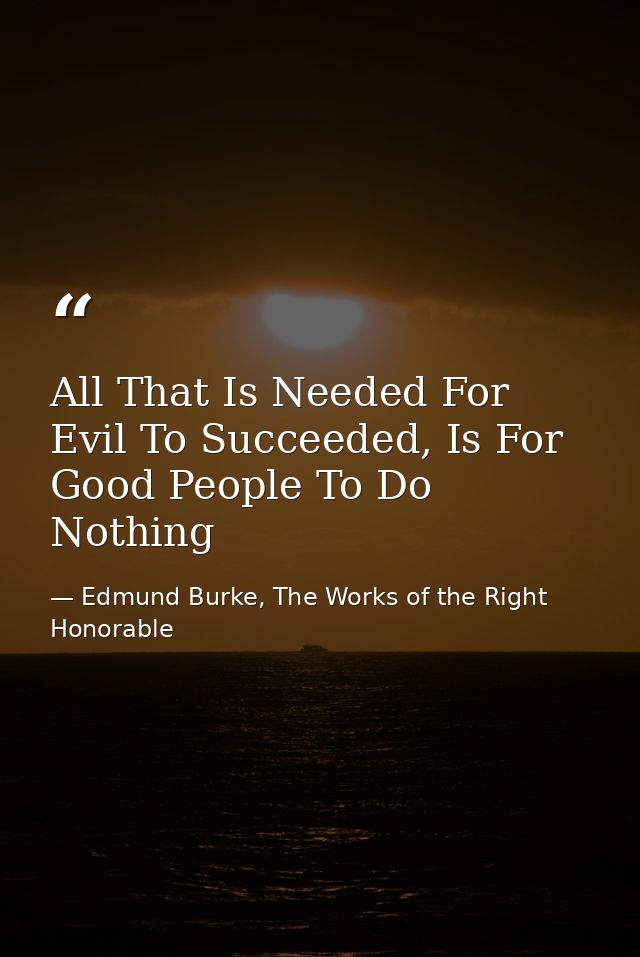 All That Is Needed For Evil To Succeeded, Is For Good People To Do Nothing — Edmund Burke, The Works of the Right Honorable