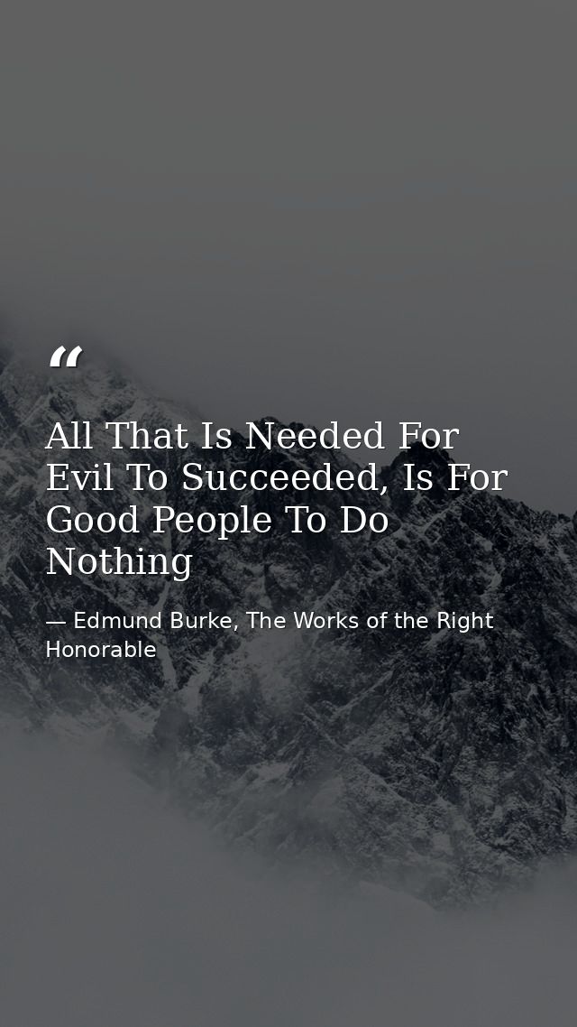 All That Is Needed For Evil To Succeeded, Is For Good People To Do Nothing — Edmund Burke, The Works of the Right Honorable