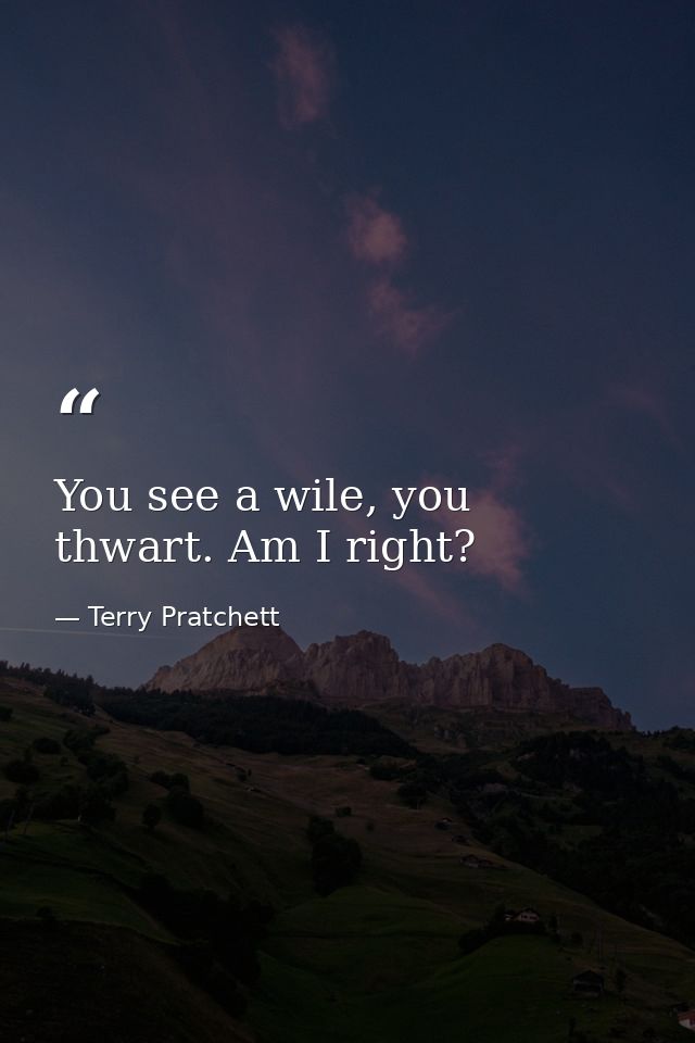 You see a wile, you thwart. Am I right? — Terry Pratchett