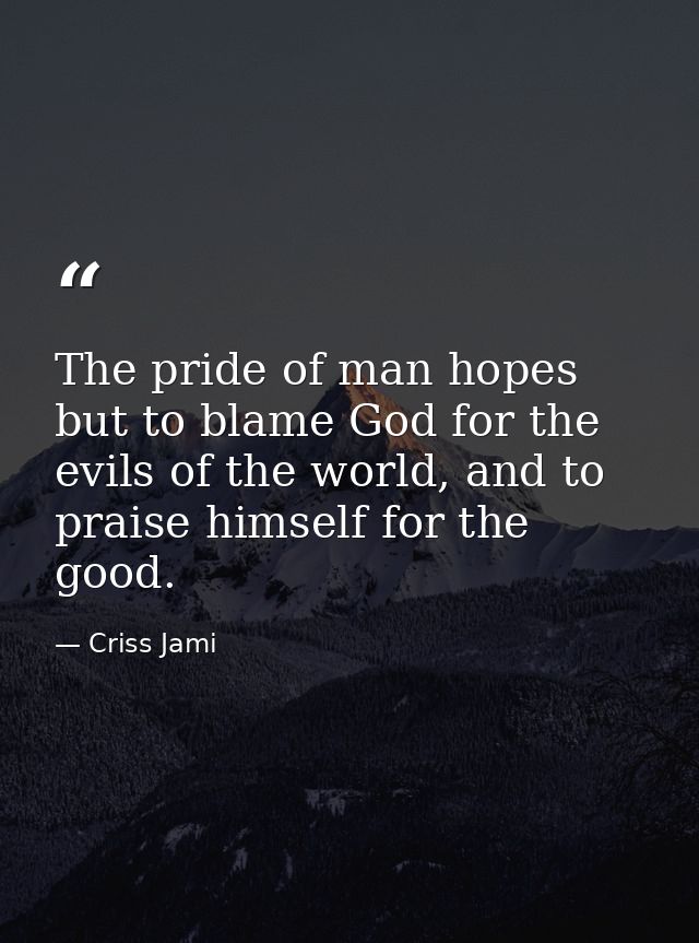 The pride of man hopes but to blame God for the evils of the world, and to praise himself for the good. — Criss Jami