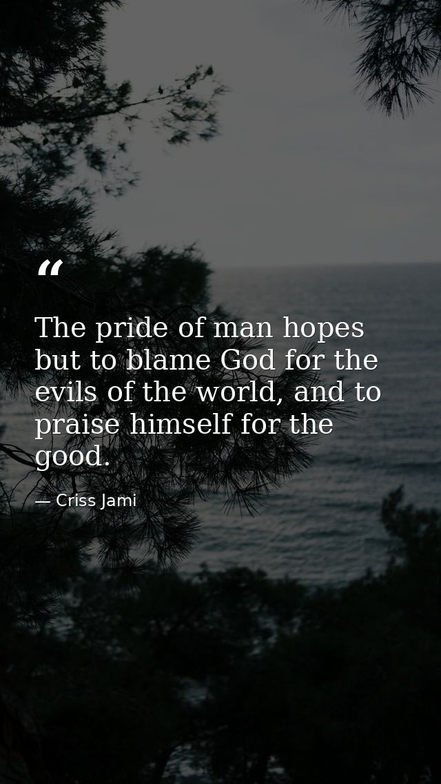 The pride of man hopes but to blame God for the evils of the world, and to praise himself for the good. — Criss Jami
