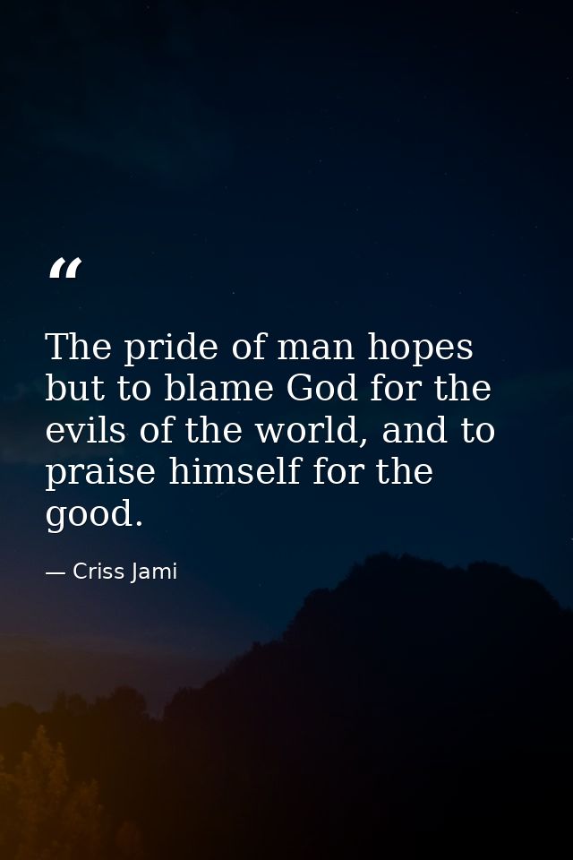 The pride of man hopes but to blame God for the evils of the world, and to praise himself for the good. — Criss Jami