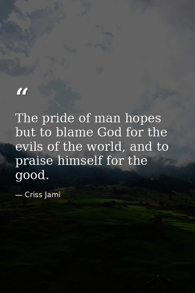 The pride of man hopes but to blame God for the evils of the world, and to praise himself for the good. — Criss Jami