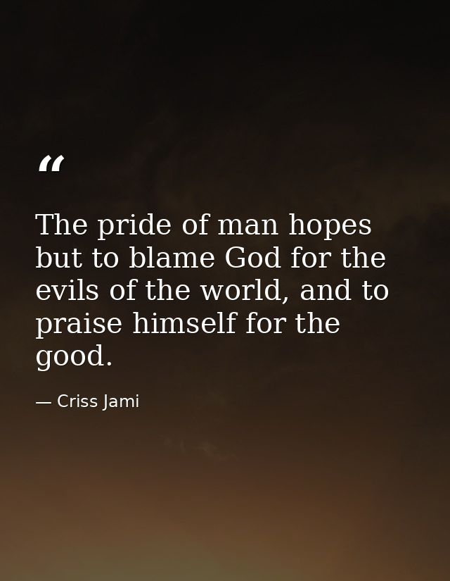 The pride of man hopes but to blame God for the evils of the world, and to praise himself for the good. — Criss Jami