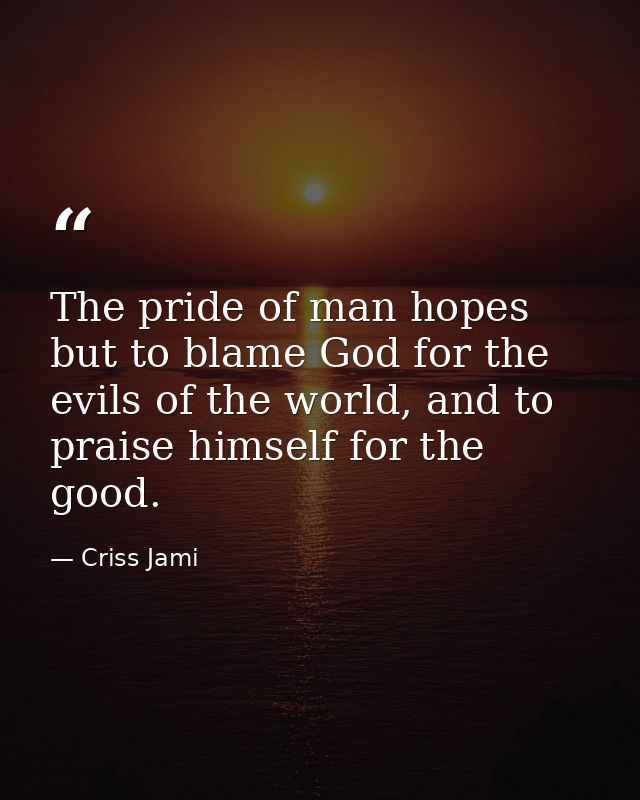 The pride of man hopes but to blame God for the evils of the world, and to praise himself for the good. — Criss Jami