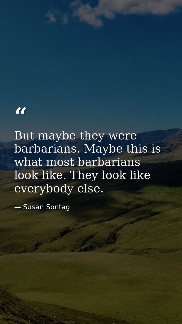 But maybe they were barbarians. Maybe this is what most barbarians look like. They look like everybody else. — Susan Sontag
