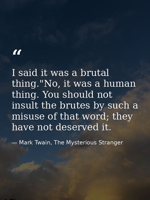 I said it was a brutal thing."No, it was a human thing. You should not insult the brutes by such a misuse of that word;  — Mark Twain, The Mysterious Stranger
