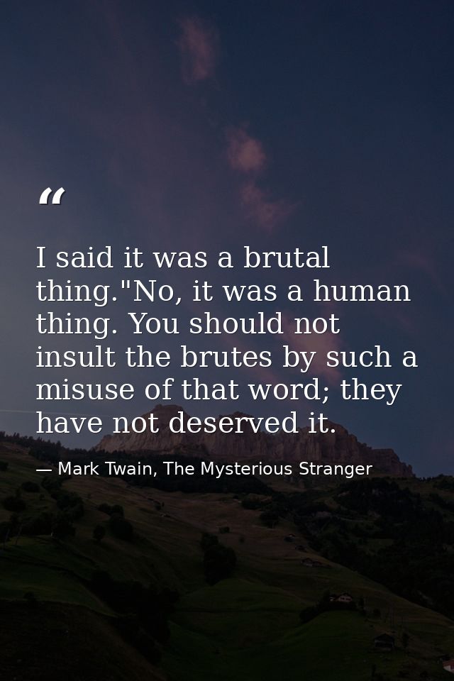 I said it was a brutal thing."No, it was a human thing. You should not insult the brutes by such a misuse of that word;  — Mark Twain, The Mysterious Stranger