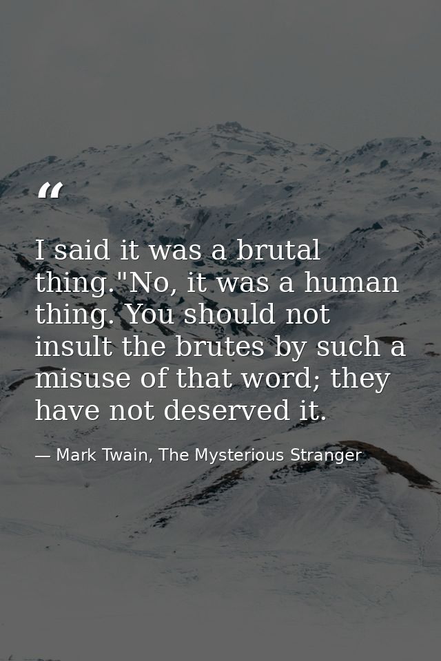 I said it was a brutal thing."No, it was a human thing. You should not insult the brutes by such a misuse of that word;  — Mark Twain, The Mysterious Stranger