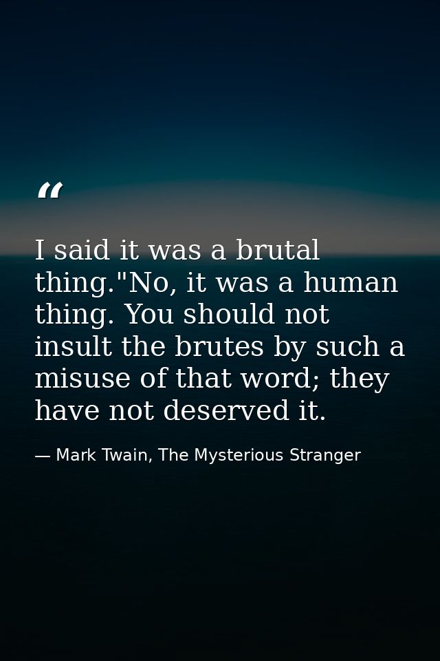 I said it was a brutal thing."No, it was a human thing. You should not insult the brutes by such a misuse of that word;  — Mark Twain, The Mysterious Stranger
