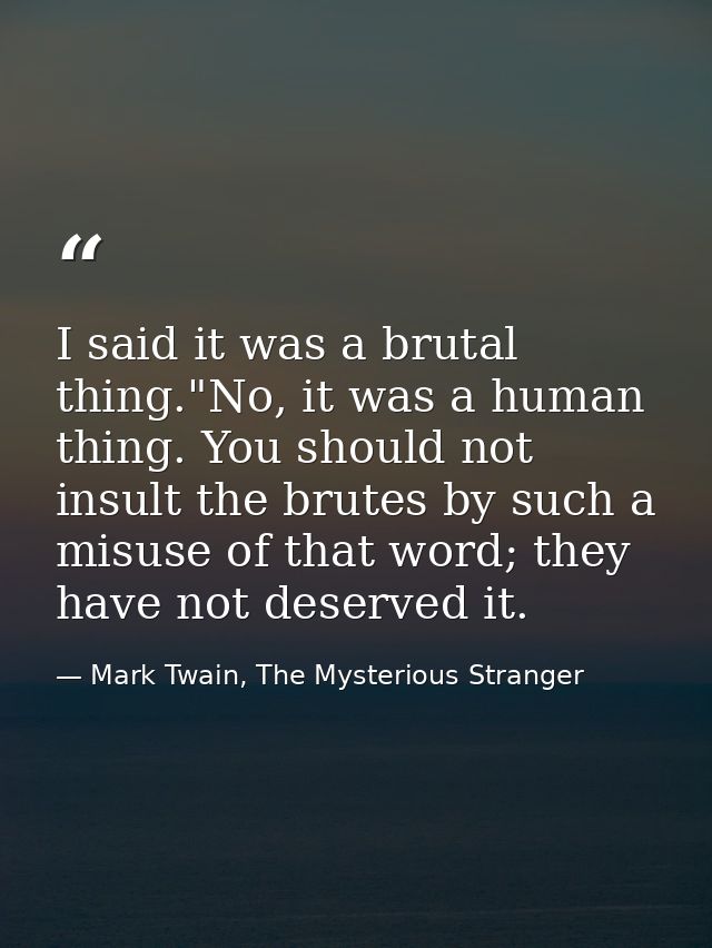 I said it was a brutal thing."No, it was a human thing. You should not insult the brutes by such a misuse of that word;  — Mark Twain, The Mysterious Stranger